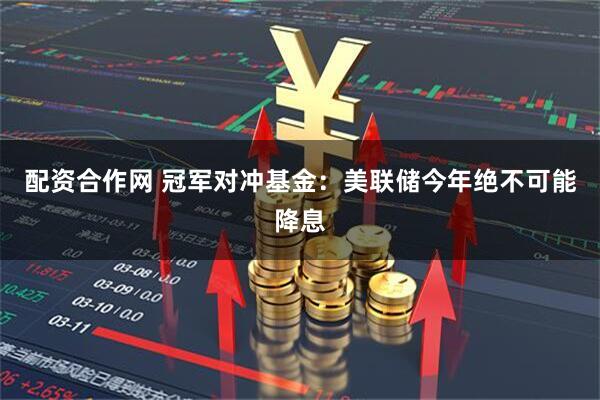 配资合作网 冠军对冲基金：美联储今年绝不可能降息