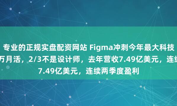 专业的正规实盘配资网站 Figma冲刺今年最大科技IPO！1300万月活，2/3不是设计师，去年营收7.49亿美元，连续两季度盈利
