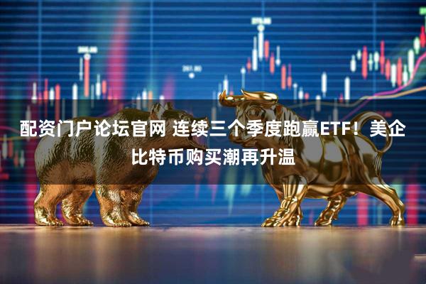 配资门户论坛官网 连续三个季度跑赢ETF！美企比特币购买潮再升温