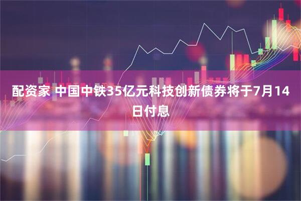 配资家 中国中铁35亿元科技创新债券将于7月14日付息