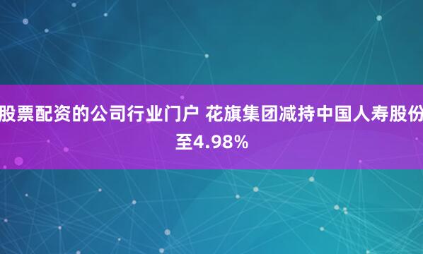 股票配资的公司行业门户 花旗集团减持中国人寿股份至4.98%