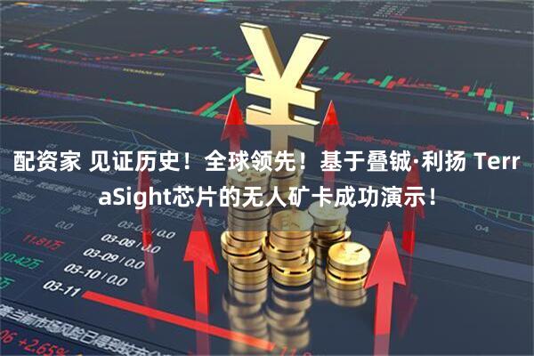 配资家 见证历史！全球领先！基于叠铖·利扬 TerraSight芯片的无人矿卡成功演示！