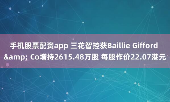 手机股票配资app 三花智控获Baillie Gifford & Co增持2615.48万股 每股作价22.07港元