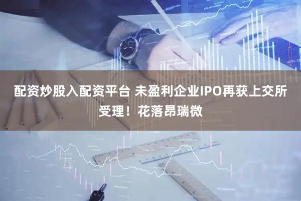 配资炒股入配资平台 未盈利企业IPO再获上交所受理！花落昂瑞微