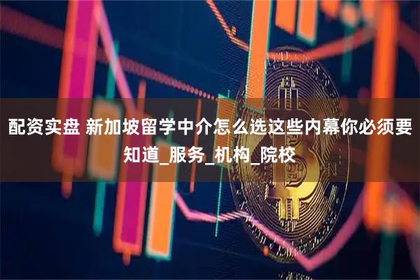 配资实盘 新加坡留学中介怎么选这些内幕你必须要知道_服务_机构_院校