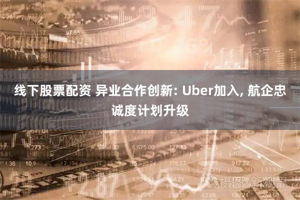 线下股票配资 异业合作创新: Uber加入, 航企忠诚度计划升级