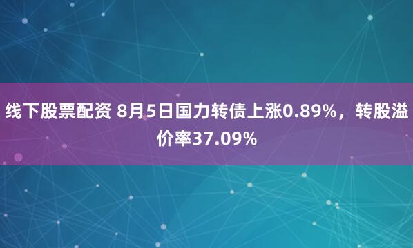 线下股票配资 8月5日国力转债上涨0.89%，转股溢价率37.09%