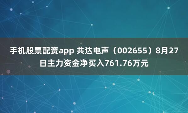 手机股票配资app 共达电声（002655）8月27日主力资金净买入761.76万元