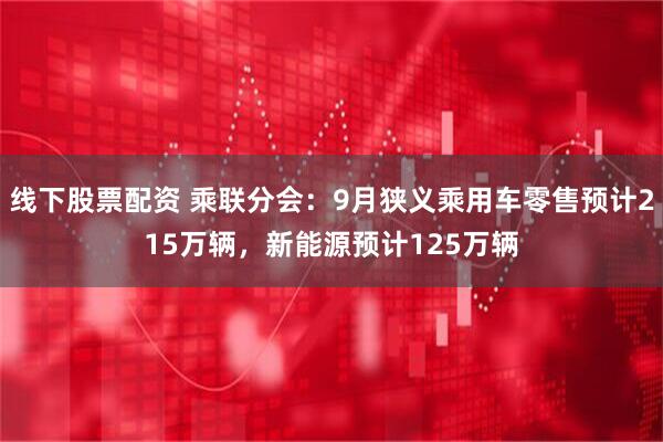 线下股票配资 乘联分会：9月狭义乘用车零售预计215万辆，新能源预计125万辆