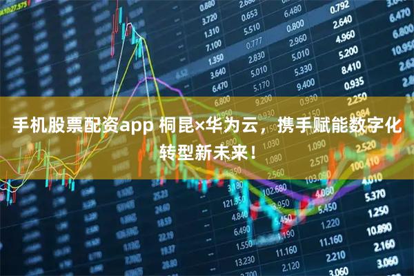 手机股票配资app 桐昆×华为云，携手赋能数字化转型新未来！