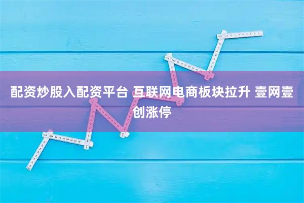 配资炒股入配资平台 互联网电商板块拉升 壹网壹创涨停