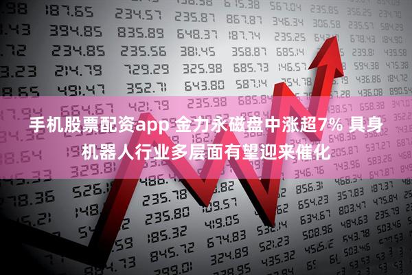 手机股票配资app 金力永磁盘中涨超7% 具身机器人行业多层面有望迎来催化