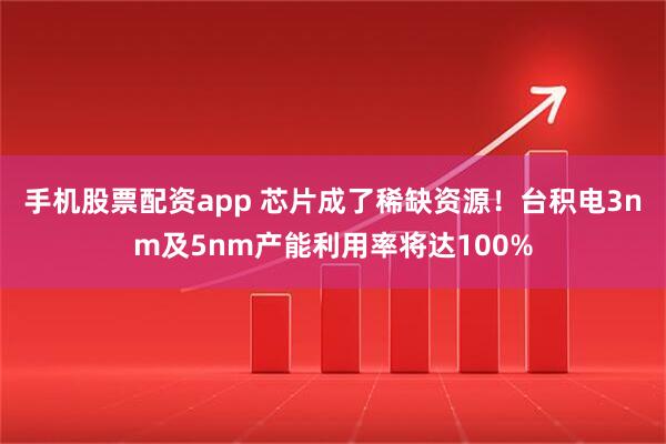 手机股票配资app 芯片成了稀缺资源！台积电3nm及5nm产能利用率将达100%