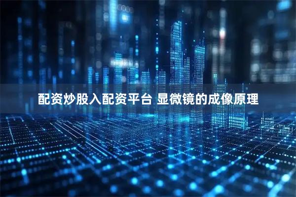 配资炒股入配资平台 显微镜的成像原理