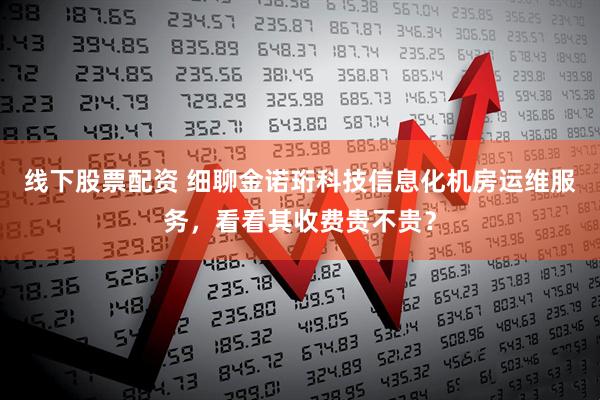 线下股票配资 细聊金诺珩科技信息化机房运维服务，看看其收费贵不贵？