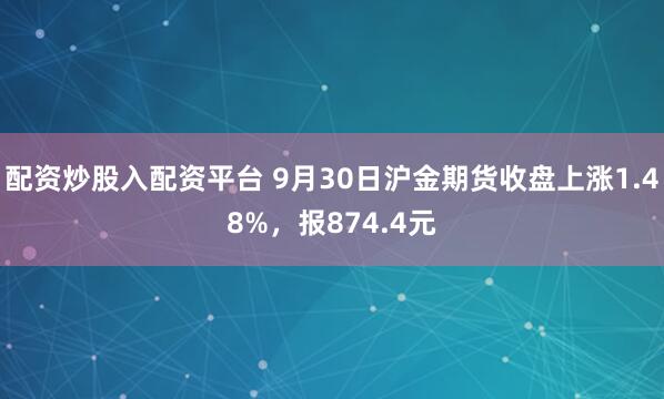 配资炒股入配资平台 9月30日沪金期货收盘上涨1.48%，报874.4元