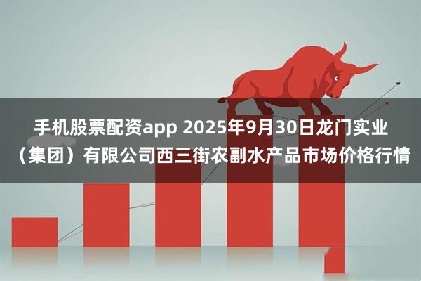 手机股票配资app 2025年9月30日龙门实业（集团）有限公司西三街农副水产品市场价格行情