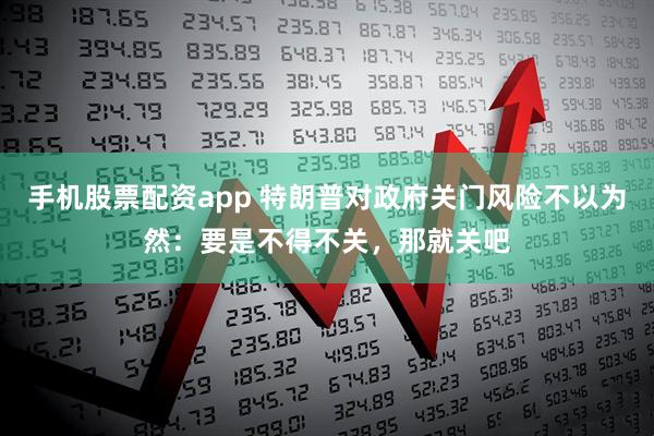 手机股票配资app 特朗普对政府关门风险不以为然：要是不得不关，那就关吧
