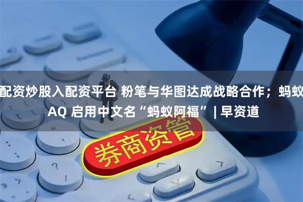 配资炒股入配资平台 粉笔与华图达成战略合作；蚂蚁 AQ 启用中文名“蚂蚁阿福” | 早资道