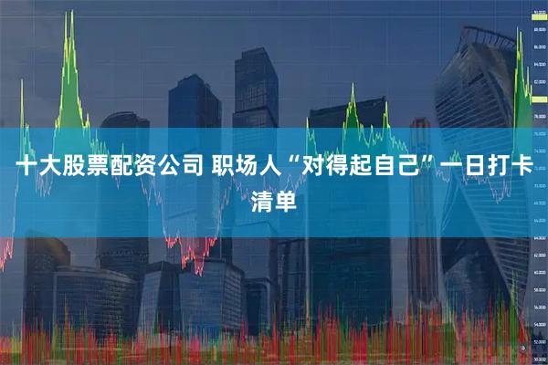 十大股票配资公司 职场人“对得起自己”一日打卡清单